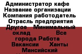 Администратор кафе › Название организации ­ Компания-работодатель › Отрасль предприятия ­ Другое › Минимальный оклад ­ 25 000 - Все города Работа » Вакансии   . Ханты-Мансийский,Нефтеюганск г.